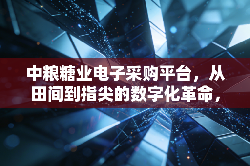 中粮糖业电子采购平台,从田间到指尖的数字化革命,透视大国粮企的供应链变革