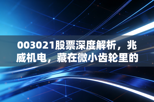003021股票深度解析,兆威机电,藏在微小齿轮里的万亿赛道野心