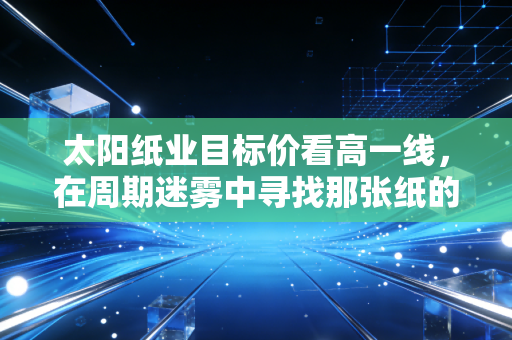 太阳纸业目标价看高一线，在周期迷雾中寻找那张纸的黄金底