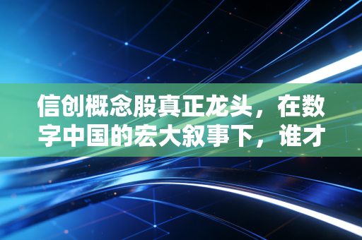 信创概念股真正龙头,在数字中国的宏大叙事下,谁才是那个不可撼动的定海神针?