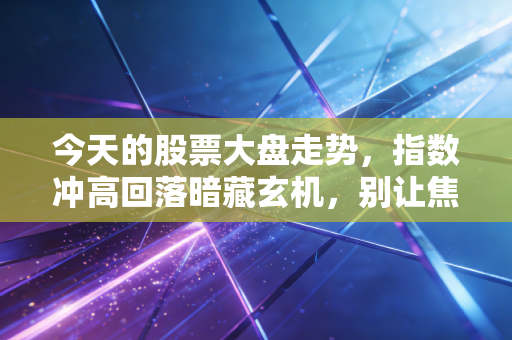 今天的股票大盘走势,指数冲高回落暗藏玄机,别让焦虑毁了你的投资节奏
