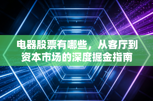 电器股票有哪些,从客厅到资本市场的深度掘金指南