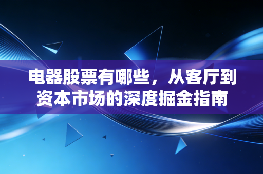 电器股票有哪些,从客厅到资本市场的深度掘金指南