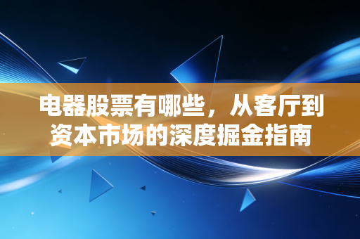 电器股票有哪些,从客厅到资本市场的深度掘金指南