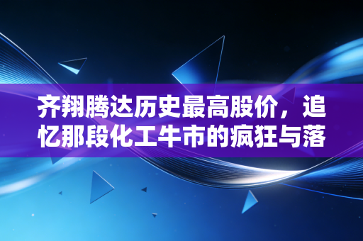 齐翔腾达历史最高股价,追忆那段化工牛市的疯狂与落寞,以及我们该如何面对周期