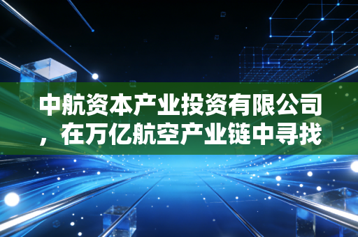 中航资本产业投资有限公司,在万亿航空产业链中寻找硬科技的隐形推手