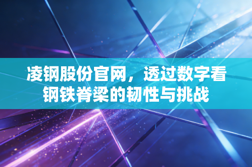 凌钢股份官网,透过数字看钢铁脊梁的韧性与挑战