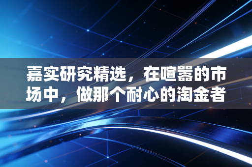 嘉实研究精选,在喧嚣的市场中,做那个耐心的淘金者