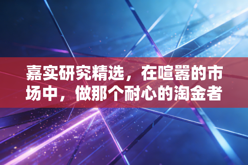 嘉实研究精选,在喧嚣的市场中,做那个耐心的淘金者