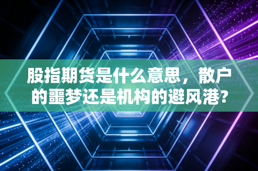 股指期货是什么意思,散户的噩梦还是机构的避风港?