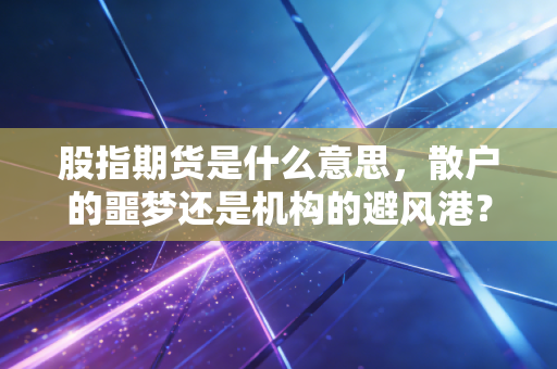 股指期货是什么意思,散户的噩梦还是机构的避风港?
