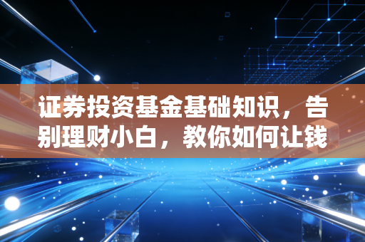 证券投资基金基础知识,告别理财小白,教你如何让钱为你打工