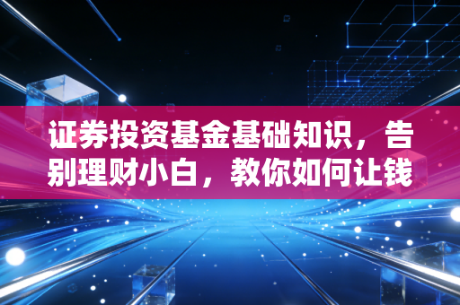 证券投资基金基础知识,告别理财小白,教你如何让钱为你打工