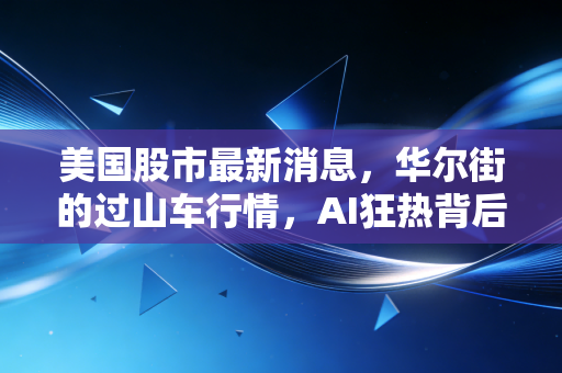 美国股市最新消息,华尔街的过山车行情,AI狂热背后的冷静思考