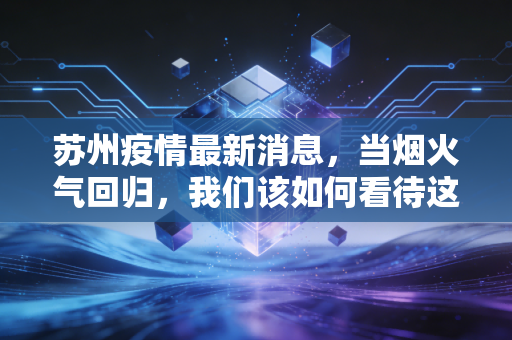 苏州疫情最新消息,当烟火气回归,我们该如何看待这座城市的财经韧性?