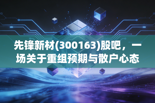 先锋新材(300163)股吧，一场关于重组预期与散户心态的深度博弈