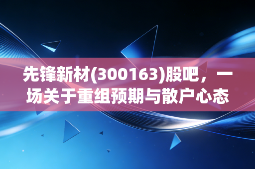 先锋新材(300163)股吧，一场关于重组预期与散户心态的深度博弈