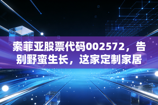 索菲亚股票代码002572,告别野蛮生长,这家定制家居巨头在焦虑中寻找新出路