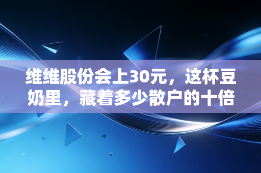 维维股份会上30元,这杯豆奶里,藏着多少散户的十倍梦?