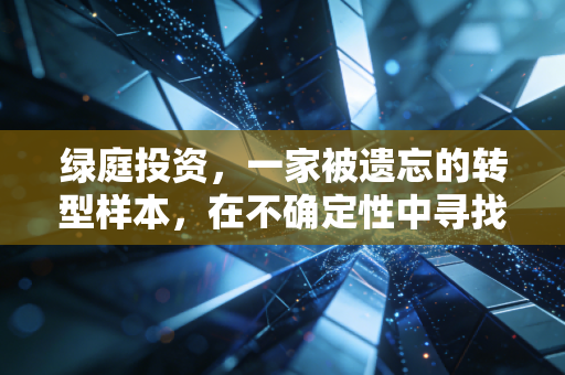 绿庭投资,一家被遗忘的转型样本,在不确定性中寻找确定性的资产重估