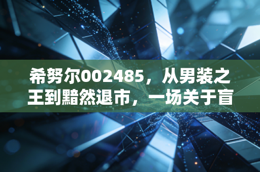 希努尔002485,从男装之王到黯然退市,一场关于盲目跨界与资本幻梦的深度复盘