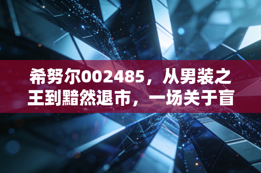 希努尔002485,从男装之王到黯然退市,一场关于盲目跨界与资本幻梦的深度复盘