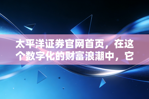 太平洋证券官网首页,在这个数字化的财富浪潮中,它是你的灯塔还是迷宫?
