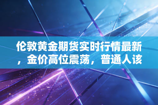 伦敦黄金期货实时行情最新,金价高位震荡,普通人该如何守住自己的钱袋子?