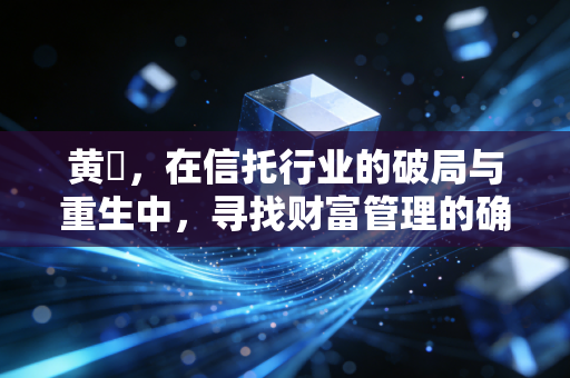 黄珺,在信托行业的破局与重生中,寻找财富管理的确定性