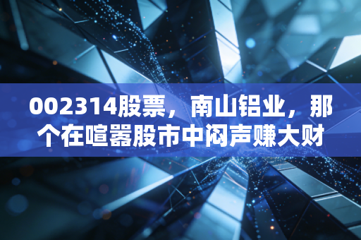 002314股票,南山铝业,那个在喧嚣股市中闷声赚大财的制造业硬核玩家