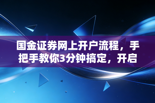 国金证券网上开户流程,手把手教你3分钟搞定,开启投资第一步