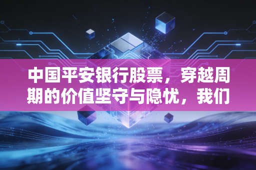 中国平安银行股票,穿越周期的价值坚守与隐忧,我们该如何看待这只零售新王?