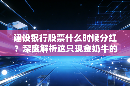 建设银行股票什么时候分红?深度解析这只现金奶牛的投资逻辑