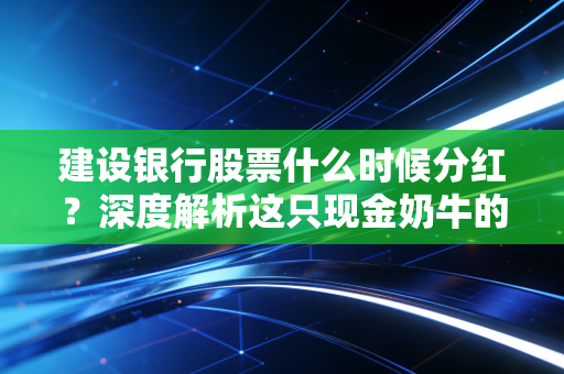 建设银行股票什么时候分红?深度解析这只现金奶牛的投资逻辑
