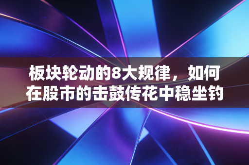 板块轮动的8大规律,如何在股市的击鼓传花中稳坐钓鱼台