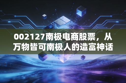 002127南极电商股票,从万物皆可南极人的造富神话到如今的几毛钱博弈,还值得我们信任吗?