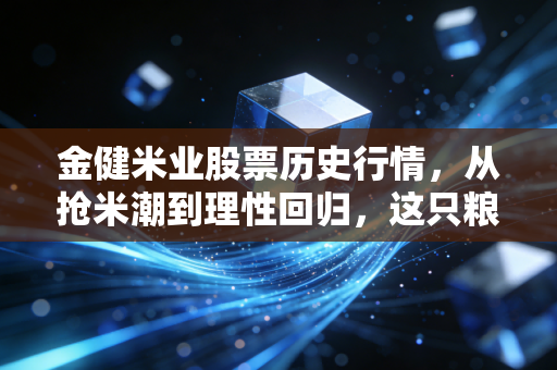 金健米业股票历史行情,从抢米潮到理性回归,这只粮食股到底经历了什么?