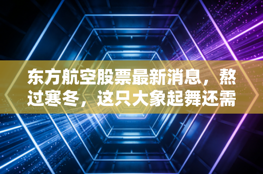 东方航空股票最新消息，熬过寒冬，这只大象起舞还需要多久？深度解析投资价值与风险