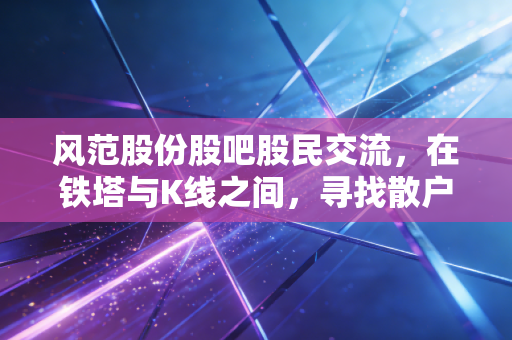 风范股份股吧股民交流,在铁塔与K线之间,寻找散户的生存之道
