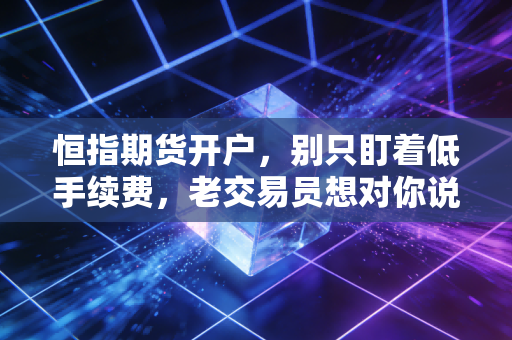 恒指期货开户,别只盯着低手续费,老交易员想对你说的大实话