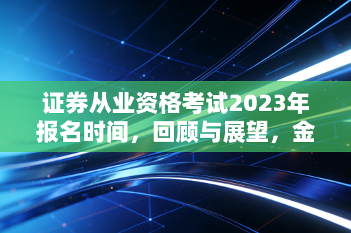 证券从业资格考试2023年报名时间,回顾与展望,金融入场券背后的那些事儿