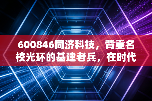600846同济科技,背靠名校光环的基建老兵,在时代的十字路口能否突围?