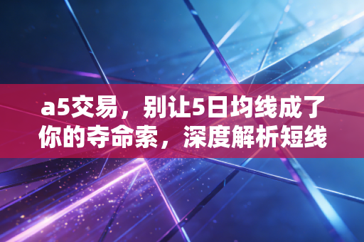 a5交易,别让5日均线成了你的夺命索,深度解析短线交易的生存法则
