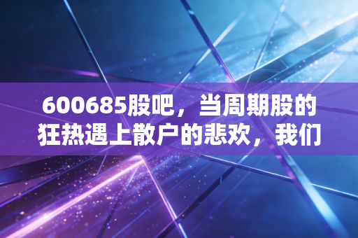 600685股吧,当周期股的狂热遇上散户的悲欢,我们该如何在风浪中掌舵?