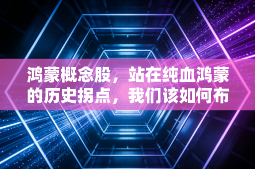 鸿蒙概念股,站在纯血鸿蒙的历史拐点,我们该如何布局这场万亿级的生态盛宴?