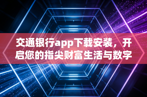 交通银行app下载安装,开启您的指尖财富生活与数字金融新体验