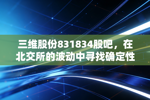 三维股份831834股吧,在北交所的波动中寻找确定性,这是一场关于耐心的修行