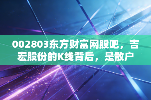 002803东方财富网股吧,吉宏股份的K线背后,是散户的狂欢与跨境电商的隐忧