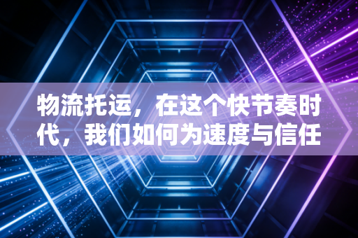 物流托运,在这个快节奏时代,我们如何为速度与信任买单?