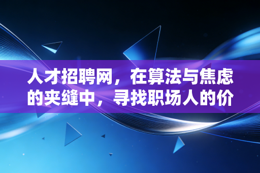 人才招聘网,在算法与焦虑的夹缝中,寻找职场人的价值锚点